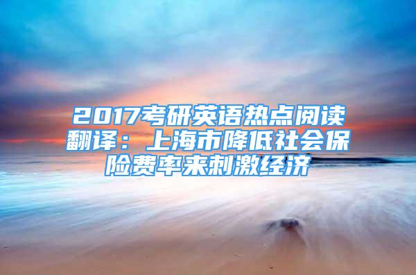 2017考研英語熱點閱讀翻譯：上海市降低社會保險費率來刺激經濟