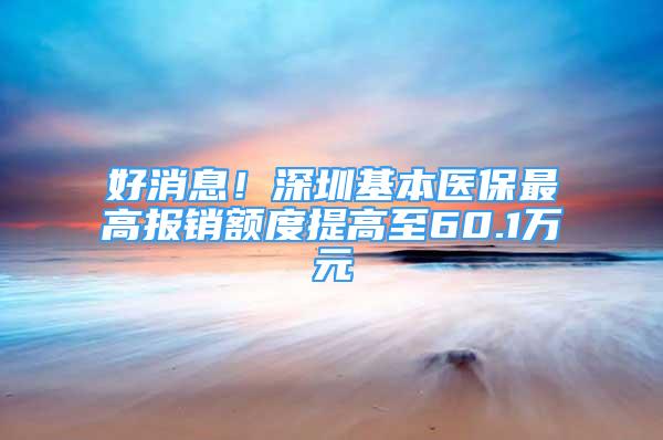 好消息！深圳基本醫(yī)保最高報銷額度提高至60.1萬元