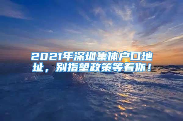 2021年深圳集體戶口地址，別指望政策等著你！