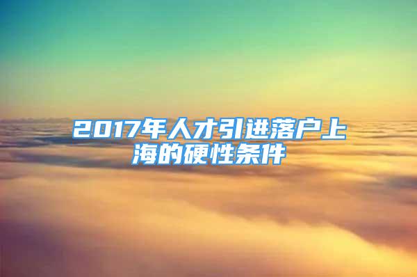 2017年人才引進(jìn)落戶上海的硬性條件