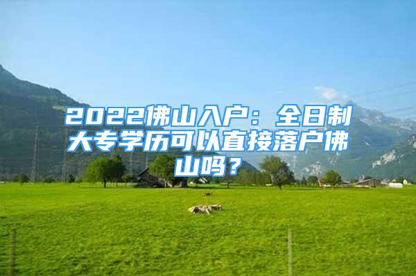 2022佛山入戶：全日制大專學(xué)歷可以直接落戶佛山嗎？