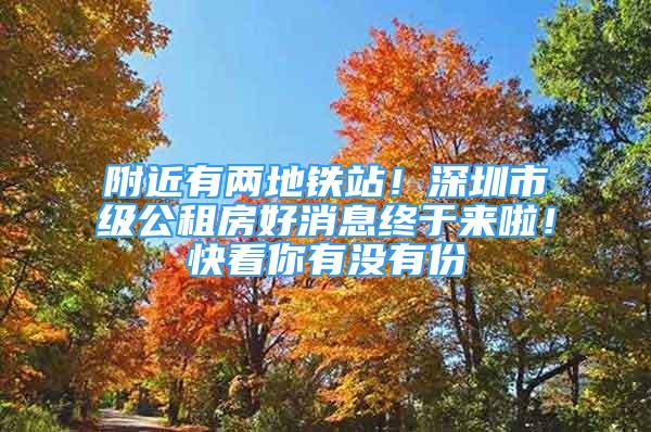 附近有兩地鐵站！深圳市級公租房好消息終于來啦！快看你有沒有份