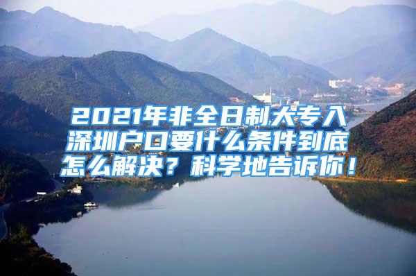 2021年非全日制大專入深圳戶口要什么條件到底怎么解決？科學(xué)地告訴你！