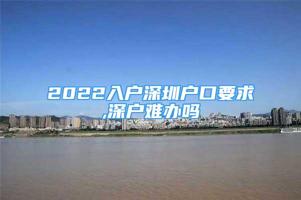 2022入戶深圳戶口要求,深戶難辦嗎