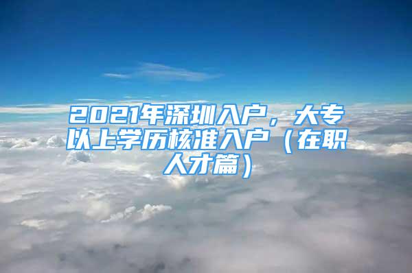 2021年深圳入戶，大專以上學(xué)歷核準(zhǔn)入戶（在職人才篇）