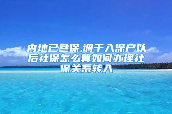 內地已參保,調干入深戶以后社保怎么算如何辦理社保關系轉入