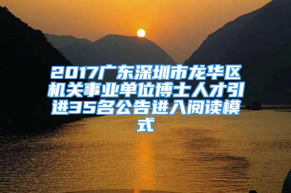 2017廣東深圳市龍華區(qū)機(jī)關(guān)事業(yè)單位博士人才引進(jìn)35名公告進(jìn)入閱讀模式