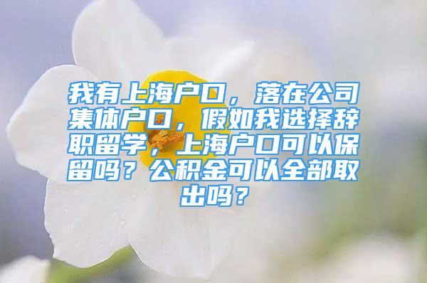 我有上海戶口，落在公司集體戶口，假如我選擇辭職留學，上海戶口可以保留嗎？公積金可以全部取出嗎？