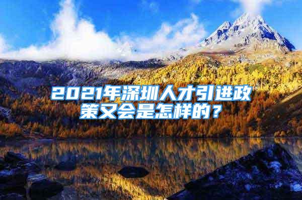 2021年深圳人才引進政策又會是怎樣的？