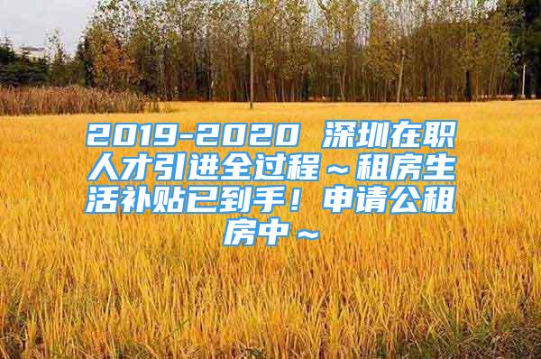 2019-2020 深圳在職人才引進(jìn)全過程～租房生活補(bǔ)貼已到手！申請公租房中～