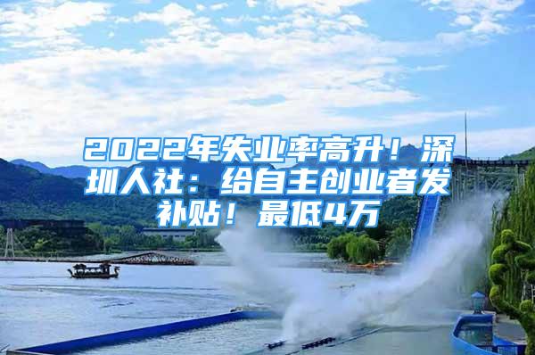 2022年失業(yè)率高升！深圳人社：給自主創(chuàng)業(yè)者發(fā)補貼！最低4萬