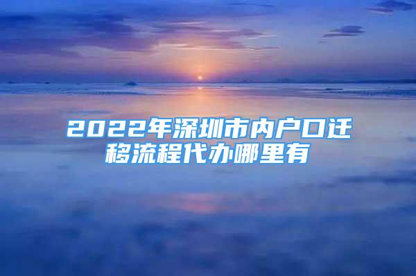 2022年深圳市內(nèi)戶口遷移流程代辦哪里有