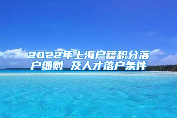 2022年上海戶籍積分落戶細(xì)則 及人才落戶條件