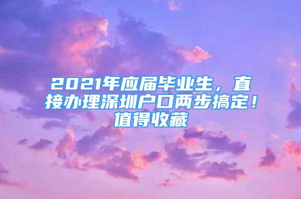 2021年應(yīng)屆畢業(yè)生，直接辦理深圳戶口兩步搞定！值得收藏