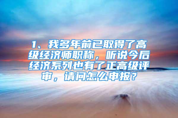 1、我多年前已取得了高級經(jīng)濟師職稱，聽說今后經(jīng)濟系列也有了正高級評審，請問怎么申報？