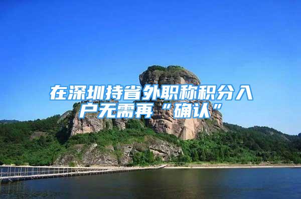 在深圳持省外職稱積分入戶無需再“確認(rèn)”