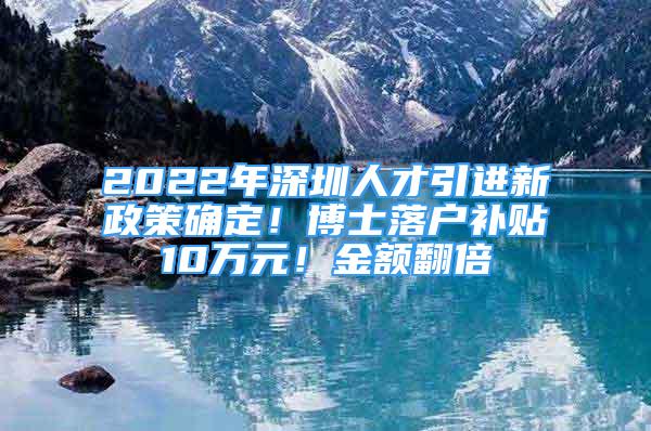 2022年深圳人才引進(jìn)新政策確定！博士落戶補(bǔ)貼10萬元！金額翻倍