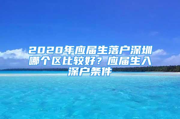 2020年應屆生落戶深圳哪個區(qū)比較好？應屆生入深戶條件