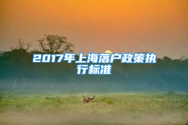 2017年上海落戶政策執(zhí)行標(biāo)準(zhǔn)