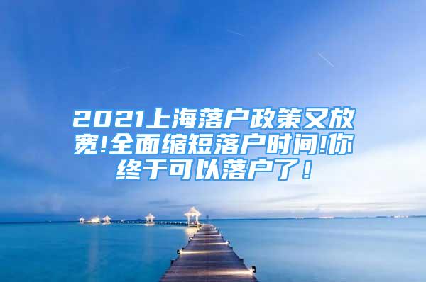 2021上海落戶政策又放寬!全面縮短落戶時間!你終于可以落戶了！