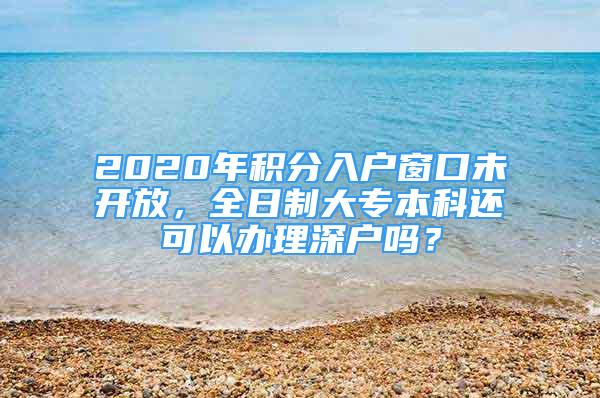 2020年積分入戶窗口未開放，全日制大專本科還可以辦理深戶嗎？