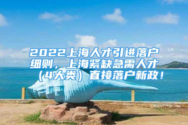 2022上海人才引進落戶細(xì)則，上海緊缺急需人才（4大類）直接落戶新政！