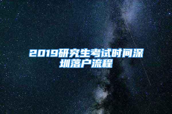 2019研究生考試時(shí)間深圳落戶(hù)流程