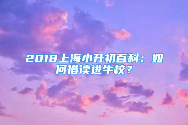 2018上海小升初百科：如何借讀進(jìn)牛校？