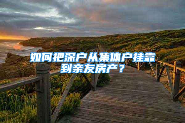 如何把深戶從集體戶掛靠到親友房產(chǎn)？