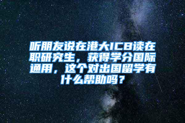 聽朋友說在港大ICB讀在職研究生，獲得學(xué)分國際通用，這個對出國留學(xué)有什么幫助嗎？