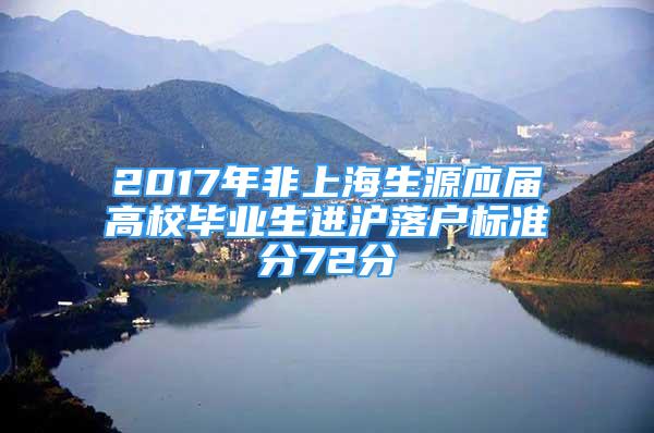 2017年非上海生源應(yīng)屆高校畢業(yè)生進(jìn)滬落戶標(biāo)準(zhǔn)分72分