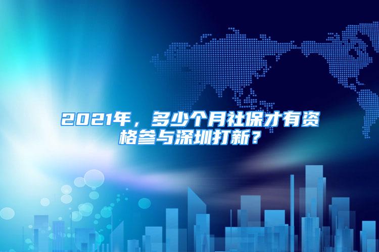 2021年，多少個(gè)月社保才有資格參與深圳打新？