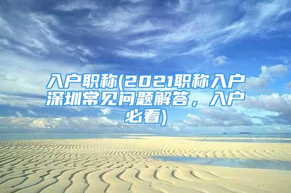 入戶職稱(2021職稱入戶深圳常見(jiàn)問(wèn)題解答，入戶必看)