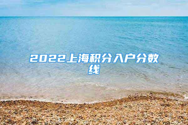 2022上海積分入戶分?jǐn)?shù)線