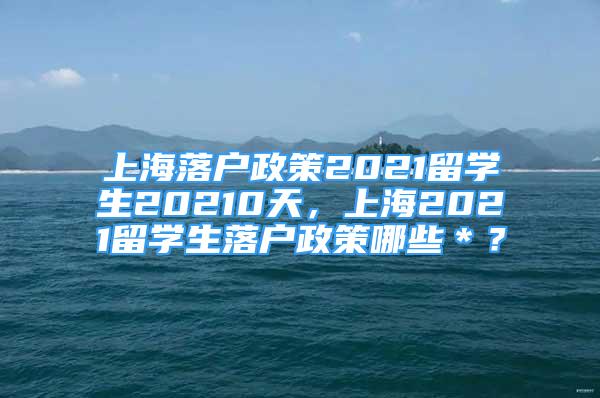 上海落戶政策2021留學(xué)生20210天，上海2021留學(xué)生落戶政策哪些＊？