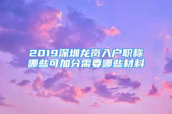 2019深圳龍崗入戶職稱哪些可加分需要哪些材料