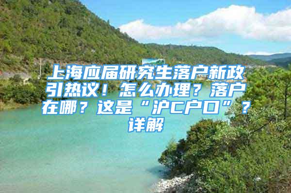 上海應(yīng)屆研究生落戶新政引熱議！怎么辦理？落戶在哪？這是“滬C戶口”？詳解