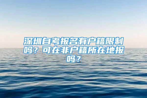 深圳自考報(bào)名有戶籍限制嗎？可在非戶籍所在地報(bào)嗎？