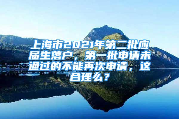 上海市2021年第二批應(yīng)屆生落戶，第一批申請(qǐng)未通過的不能再次申請(qǐng)，這合理么？