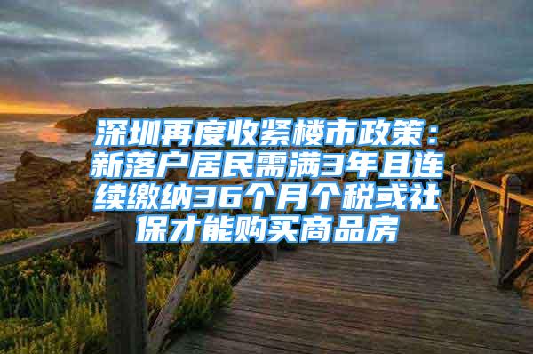 深圳再度收緊樓市政策：新落戶居民需滿3年且連續(xù)繳納36個(gè)月個(gè)稅或社保才能購(gòu)買商品房