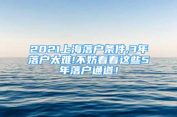 2021上海落戶條件,3年落戶太難!不妨看看這些5年落戶通道！