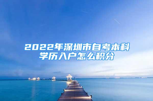 2022年深圳市自考本科學歷入戶怎么積分