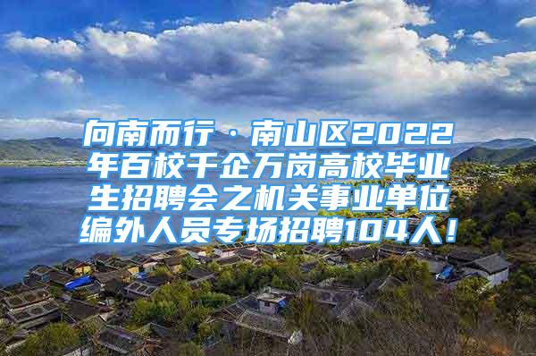 向南而行·南山區(qū)2022年百校千企萬崗高校畢業(yè)生招聘會之機(jī)關(guān)事業(yè)單位編外人員專場招聘104人！