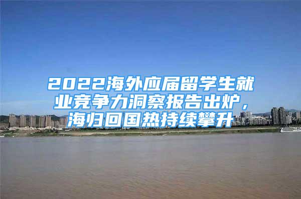 2022海外應(yīng)屆留學(xué)生就業(yè)競爭力洞察報(bào)告出爐，海歸回國熱持續(xù)攀升