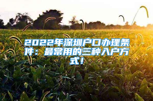 2022年深圳戶口辦理?xiàng)l件：最常用的三種入戶方式！