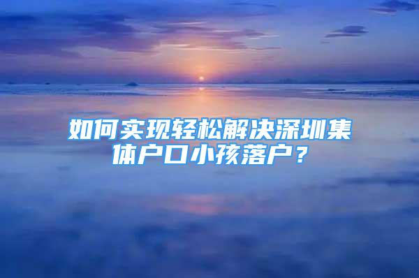 如何實(shí)現(xiàn)輕松解決深圳集體戶口小孩落戶？