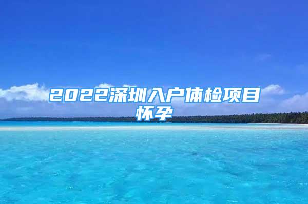 2022深圳入戶體檢項目懷孕