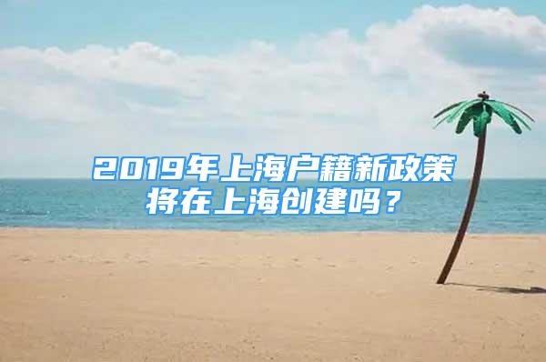 2019年上海戶籍新政策將在上海創(chuàng)建嗎？