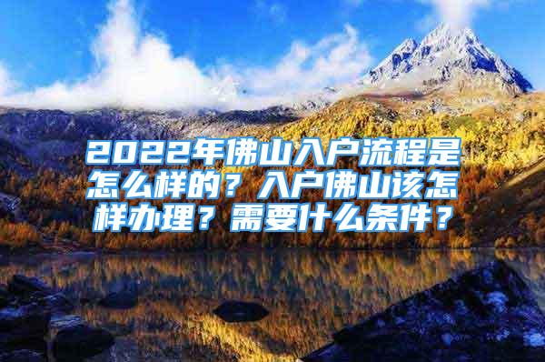 2022年佛山入戶流程是怎么樣的？入戶佛山該怎樣辦理？需要什么條件？