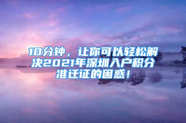 10分鐘，讓你可以輕松解決2021年深圳入戶積分準遷證的困惑！